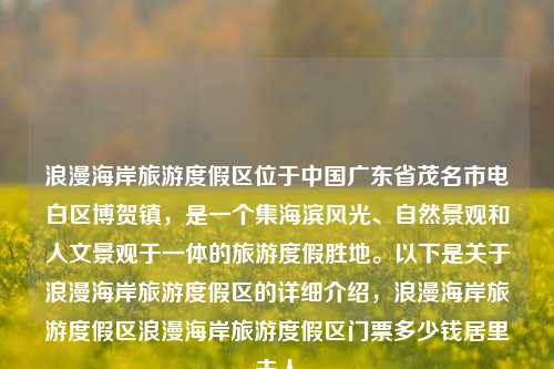 浪漫海岸旅游度假区位于中国广东省茂名市电白区博贺镇，是一个集海滨风光、自然景观和人文景观于一体的旅游度假胜地。以下是关于浪漫海岸旅游度假区的详细介绍，浪漫海岸旅游度假区浪漫海岸旅游度假区门票多少钱居里夫人