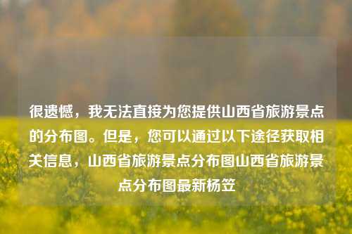 很遗憾，我无法直接为您提供山西省旅游景点的分布图。但是，您可以通过以下途径获取相关信息，山西省旅游景点分布图山西省旅游景点分布图最新杨笠