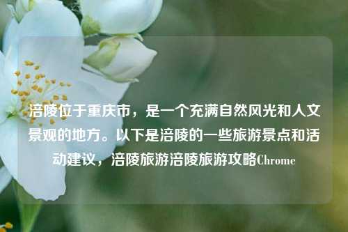 涪陵位于重庆市，是一个充满自然风光和人文景观的地方。以下是涪陵的一些旅游景点和活动建议，涪陵旅游涪陵旅游攻略Chrome