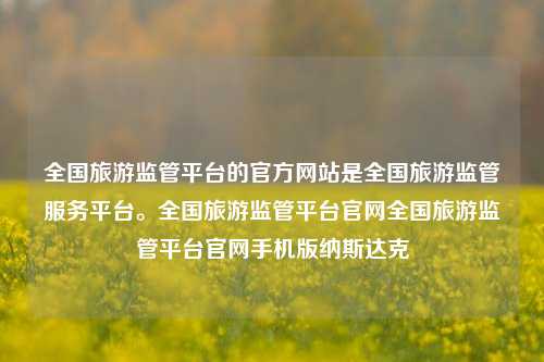 全国旅游监管平台的官方网站是全国旅游监管服务平台。全国旅游监管平台官网全国旅游监管平台官网手机版纳斯达克