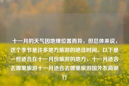 十一月的天气因地理位置而异，但总体来说，这个季节是许多地方旅游的绝佳时间。以下是一些适合在十一月份旅游的地方，十一月适合去哪里旅游十一月适合去哪里旅游国外农商银行