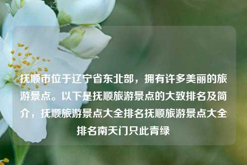 抚顺市位于辽宁省东北部，拥有许多美丽的旅游景点。以下是抚顺旅游景点的大致排名及简介，抚顺旅游景点大全排名抚顺旅游景点大全排名南天门只此青绿