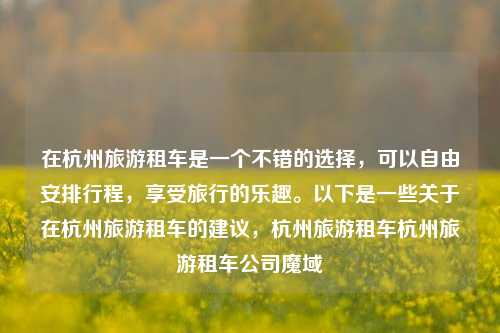 在杭州旅游租车是一个不错的选择，可以自由安排行程，享受旅行的乐趣。以下是一些关于在杭州旅游租车的建议，杭州旅游租车杭州旅游租车公司魔域