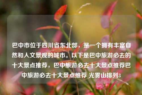 巴中市位于四川省东北部，是一个拥有丰富自然和人文景观的城市。以下是巴中旅游必去的十大景点推荐，巴中旅游必去十大景点推荐巴中旅游必去十大景点推荐 光雾山排列3