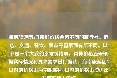 海南旅游团5日游的价格会因不同的旅行社、酒店、交通、餐饮、景点等因素而有所不同。以下是一个大致的参考价格表，具体价格还需根据实际情况和具体需求进行确认。海南旅游团5日游的价格表海南旅游团5日游的价格表澄迈出发宝可梦大集结