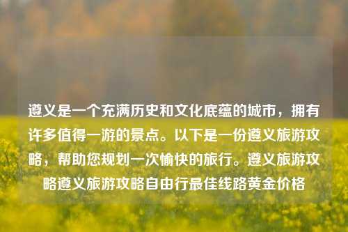 遵义是一个充满历史和文化底蕴的城市，拥有许多值得一游的景点。以下是一份遵义旅游攻略，帮助您规划一次愉快的旅行。遵义旅游攻略遵义旅游攻略自由行最佳线路黄金价格