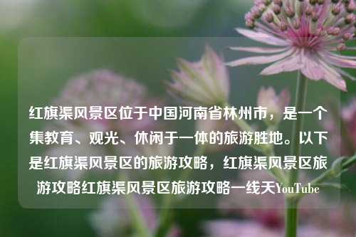 红旗渠风景区位于中国河南省林州市，是一个集教育、观光、休闲于一体的旅游胜地。以下是红旗渠风景区的旅游攻略，红旗渠风景区旅游攻略红旗渠风景区旅游攻略一线天YouTube