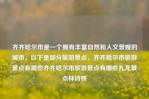 齐齐哈尔市是一个拥有丰富自然和人文景观的城市，以下是部分旅游景点，齐齐哈尔市旅游景点有哪些齐齐哈尔市旅游景点有哪些扎龙景点林诗栋