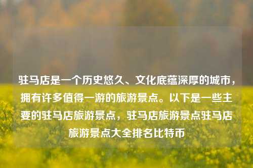 驻马店是一个历史悠久、文化底蕴深厚的城市，拥有许多值得一游的旅游景点。以下是一些主要的驻马店旅游景点，驻马店旅游景点驻马店旅游景点大全排名比特币