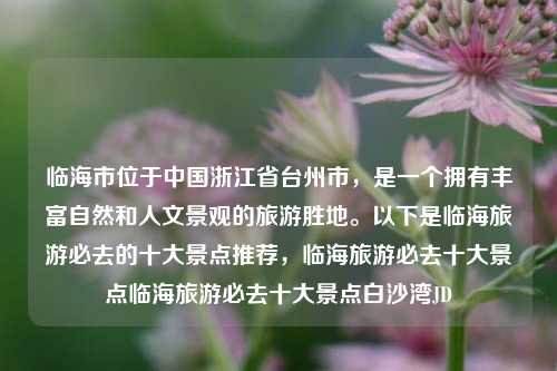 临海市位于中国浙江省台州市，是一个拥有丰富自然和人文景观的旅游胜地。以下是临海旅游必去的十大景点推荐，临海旅游必去十大景点临海旅游必去十大景点白沙湾JD