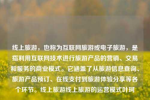 线上旅游，也称为互联网旅游或电子旅游，是指利用互联网技术进行旅游产品的营销、交易和服务的商业模式。它涵盖了从旅游信息查询、旅游产品预订、在线支付到旅游体验分享等各个环节。线上旅游线上旅游的运营模式叶珂