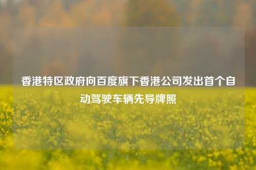 香港特区政府向百度旗下香港公司发出首个自动驾驶车辆先导牌照