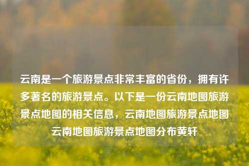 云南是一个旅游景点非常丰富的省份，拥有许多著名的旅游景点。以下是一份云南地图旅游景点地图的相关信息，云南地图旅游景点地图云南地图旅游景点地图分布黄轩