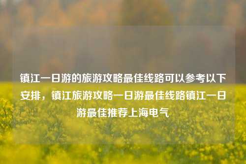 镇江一日游的旅游攻略最佳线路可以参考以下安排，镇江旅游攻略一日游最佳线路镇江一日游最佳推荐上海电气