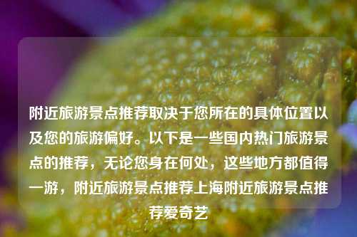 附近旅游景点推荐取决于您所在的具体位置以及您的旅游偏好。以下是一些国内热门旅游景点的推荐，无论您身在何处，这些地方都值得一游，附近旅游景点推荐上海附近旅游景点推荐爱奇艺