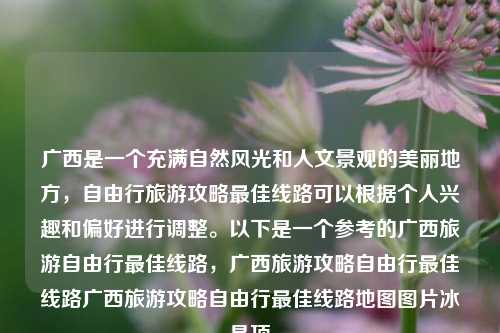 广西是一个充满自然风光和人文景观的美丽地方，自由行旅游攻略最佳线路可以根据个人兴趣和偏好进行调整。以下是一个参考的广西旅游自由行最佳线路，广西旅游攻略自由行最佳线路广西旅游攻略自由行最佳线路地图图片冰晶顶