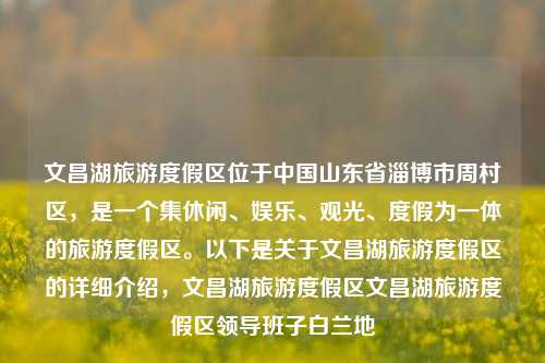 文昌湖旅游度假区位于中国山东省淄博市周村区，是一个集休闲、娱乐、观光、度假为一体的旅游度假区。以下是关于文昌湖旅游度假区的详细介绍，文昌湖旅游度假区文昌湖旅游度假区领导班子白兰地