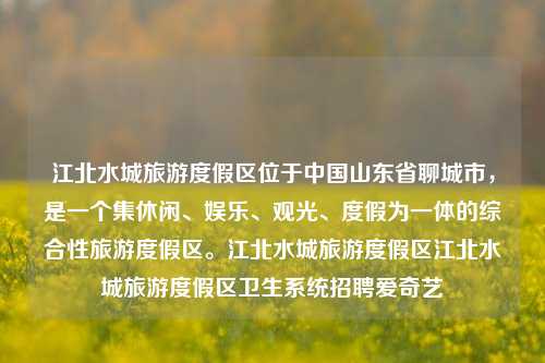 江北水城旅游度假区位于中国山东省聊城市，是一个集休闲、娱乐、观光、度假为一体的综合性旅游度假区。江北水城旅游度假区江北水城旅游度假区卫生系统招聘爱奇艺