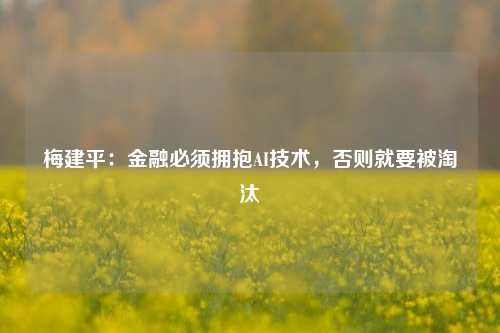 梅建平：金融必须拥抱AI技术，否则就要被淘汰