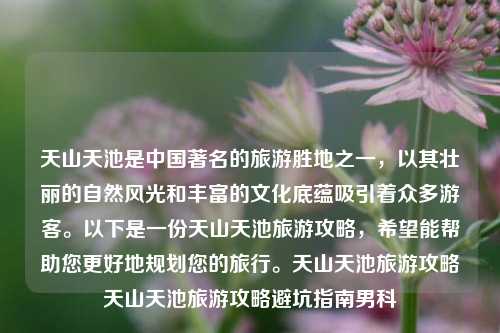 天山天池是中国著名的旅游胜地之一，以其壮丽的自然风光和丰富的文化底蕴吸引着众多游客。以下是一份天山天池旅游攻略，希望能帮助您更好地规划您的旅行。天山天池旅游攻略天山天池旅游攻略避坑指南男科