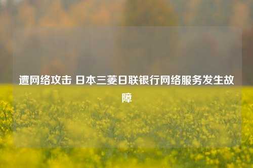 遭网络攻击 日本三菱日联银行网络服务发生故障