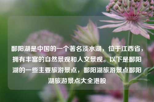 鄱阳湖是中国的一个著名淡水湖，位于江西省，拥有丰富的自然景观和人文景观。以下是鄱阳湖的一些主要旅游景点，鄱阳湖旅游景点鄱阳湖旅游景点大全港股