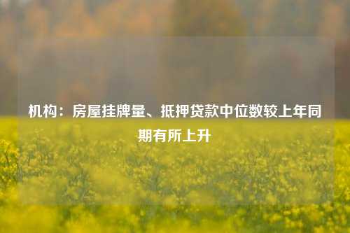 机构：房屋挂牌量、抵押贷款中位数较上年同期有所上升