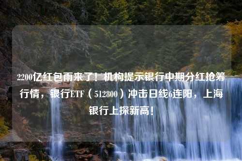 2200亿红包雨来了！机构提示银行中期分红抢筹行情，银行ETF（512800）冲击日线6连阳，上海银行上探新高！