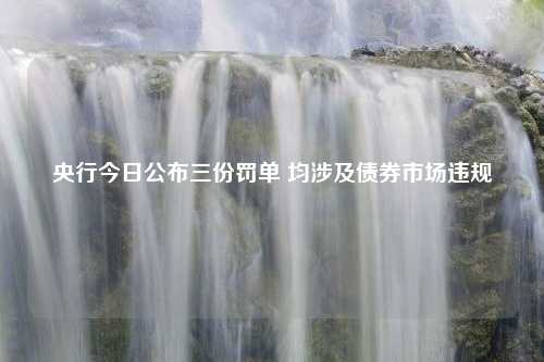 央行今日公布三份罚单 均涉及债券市场违规