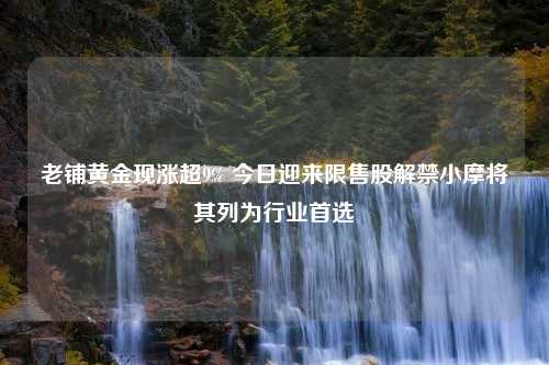 老铺黄金现涨超9% 今日迎来限售股解禁小摩将其列为行业首选