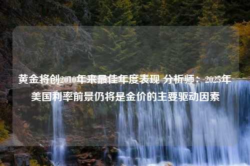 黄金将创2010年来最佳年度表现 分析师：2025年美国利率前景仍将是金价的主要驱动因素