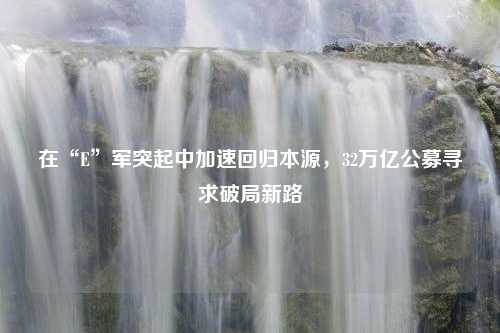 在“E”军突起中加速回归本源，32万亿公募寻求破局新路