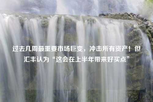 过去几周最重要市场巨变，冲击所有资产！但汇丰认为“这会在上半年带来好买点”