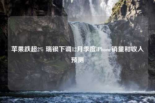 苹果跌超2% 瑞银下调12月季度iPhone销量和收入预测