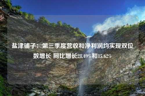 盐津铺子：第三季度营收和净利润均实现双位数增长 同比增长28.49%和15.62%