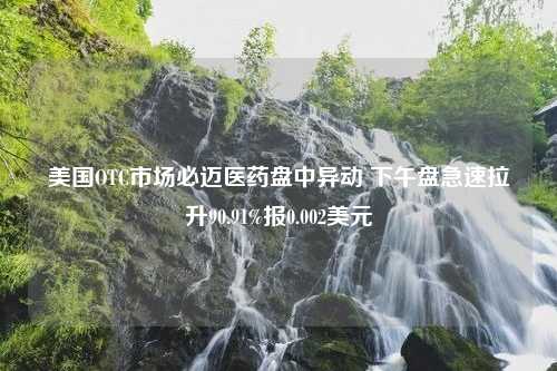 美国OTC市场必迈医药盘中异动 下午盘急速拉升90.91%报0.002美元