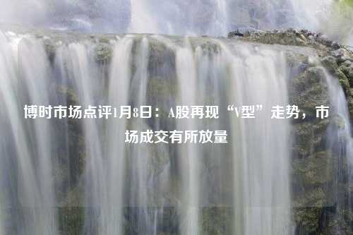 博时市场点评1月8日：A股再现“V型”走势，市场成交有所放量