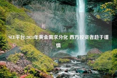 NCE平台:2024年黄金需求分化 西方投资者趋于谨慎