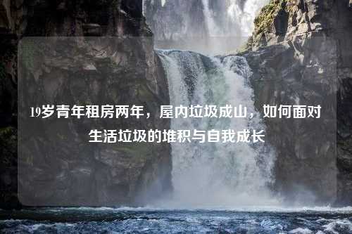 19岁青年租房两年，屋内垃圾成山，如何面对生活垃圾的堆积与自我成长