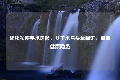 揭秘私密手术风险，女子术后头晕嘴歪，警惕健康隐患