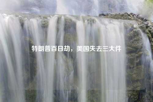 特朗普百日劫，美国失去三大件