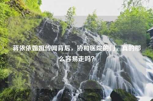 蒋依依姐姐传闻背后，协和医院的门，真的那么容易走吗？