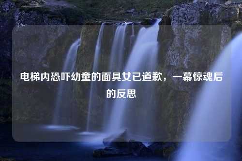 电梯内恐吓幼童的面具女已道歉，一幕惊魂后的反思