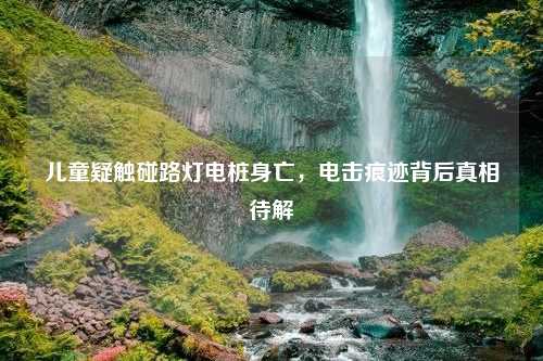儿童疑触碰路灯电桩身亡，电击痕迹背后真相待解