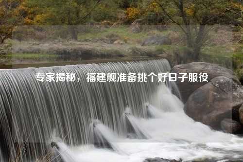 专家揭秘，福建舰准备挑个好日子服役