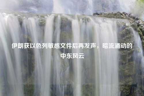 伊朗获以色列敏感文件后再发声，暗流涌动的中东风云