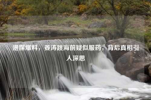 港媒爆料，姜涛跳海前疑似服药，背后真相引人深思