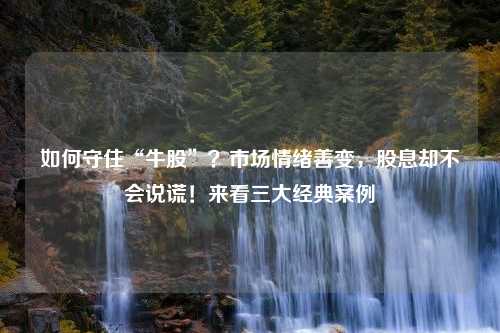 如何守住“牛股”？市场情绪善变，股息却不会说谎！来看三大经典案例