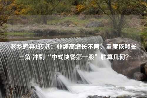 老乡鸡弃A转港：业绩高增长不再、重度依赖长三角 冲刺“中式快餐第一股”胜算几何？